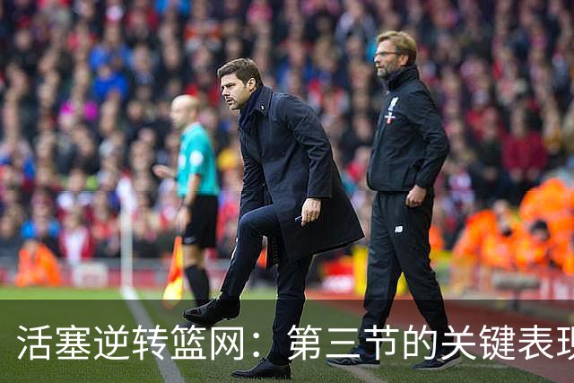 活塞逆转篮网：第三节的关键表现及其影响分析